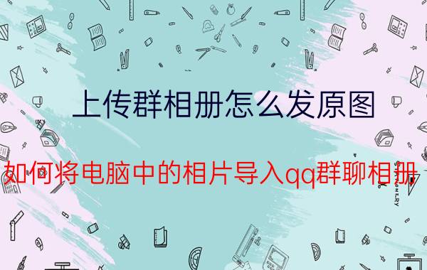 上传群相册怎么发原图 如何将电脑中的相片导入qq群聊相册？